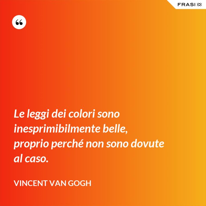 Le leggi dei colori sono inesprimibilmente belle, proprio perché non sono dovute al caso. - Vincent Van Gogh