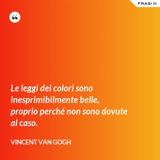 Le leggi dei colori sono inesprimibilmente belle, proprio perché non sono dovute al caso. - Vincent Van Gogh