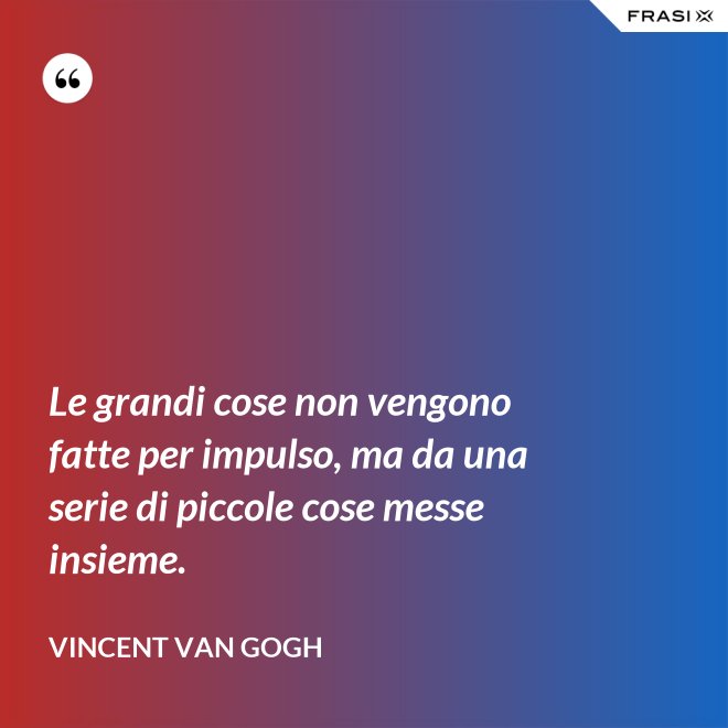 Le grandi cose non vengono fatte per impulso, ma da una serie di piccole cose messe insieme. - Vincent Van Gogh
