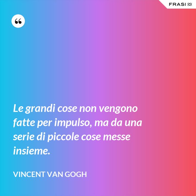 Le grandi cose non vengono fatte per impulso, ma da una serie di piccole cose messe insieme. - Vincent Van Gogh