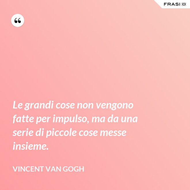Le grandi cose non vengono fatte per impulso, ma da una serie di piccole cose messe insieme. - Vincent Van Gogh