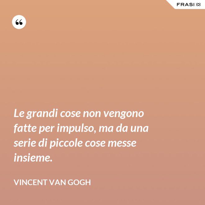 Le grandi cose non vengono fatte per impulso, ma da una serie di piccole cose messe insieme. - Vincent Van Gogh