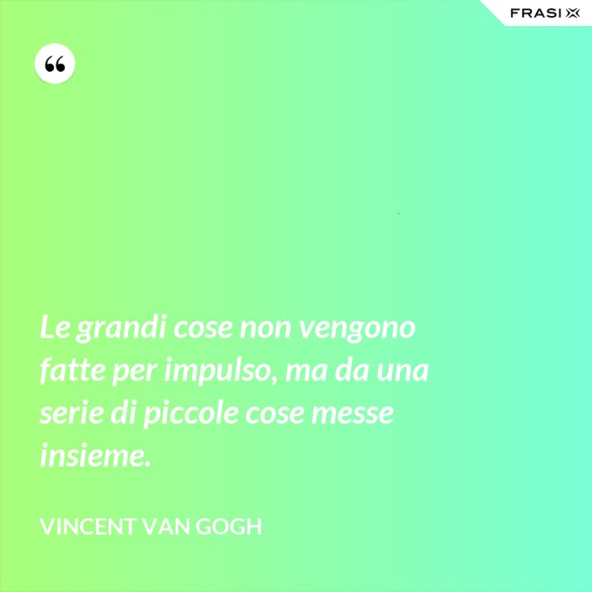 Le grandi cose non vengono fatte per impulso, ma da una serie di piccole cose messe insieme. - Vincent Van Gogh