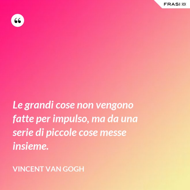 Le grandi cose non vengono fatte per impulso, ma da una serie di piccole cose messe insieme. - Vincent Van Gogh