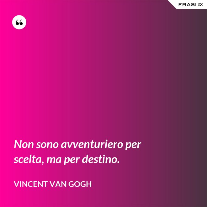 Non sono avventuriero per scelta, ma per destino. - Vincent Van Gogh