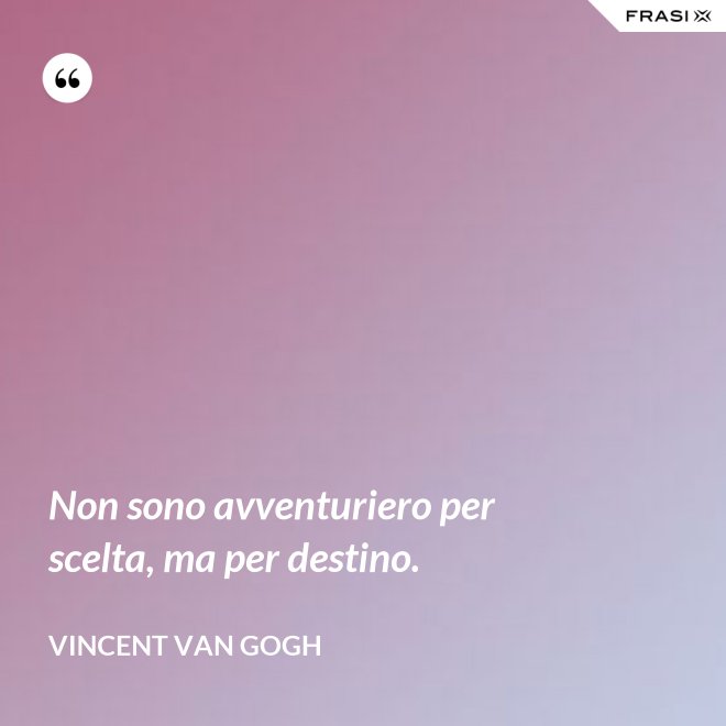 Non sono avventuriero per scelta, ma per destino. - Vincent Van Gogh