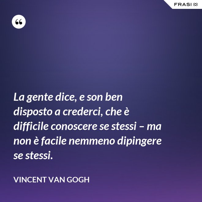 La gente dice, e son ben disposto a crederci, che è difficile conoscere se stessi – ma non è facile nemmeno dipingere se stessi. - Vincent Van Gogh