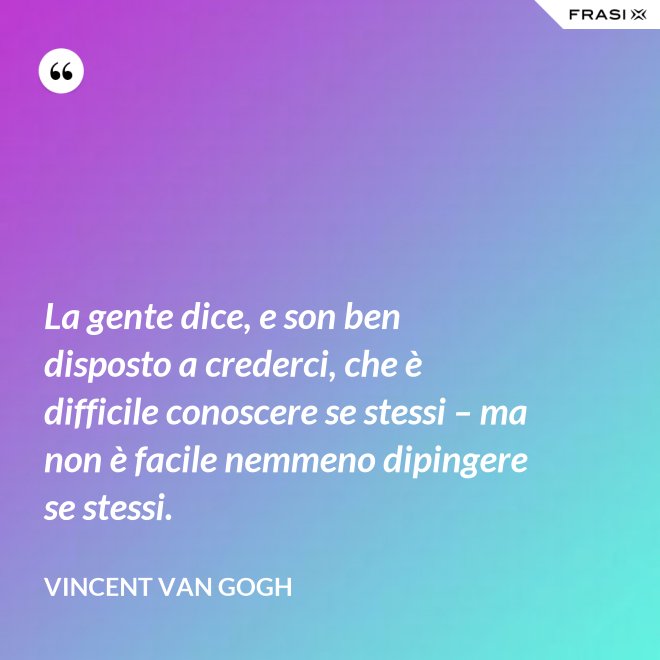 La gente dice, e son ben disposto a crederci, che è difficile conoscere se stessi – ma non è facile nemmeno dipingere se stessi. - Vincent Van Gogh