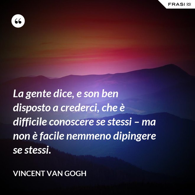 La gente dice, e son ben disposto a crederci, che è difficile conoscere se stessi – ma non è facile nemmeno dipingere se stessi. - Vincent Van Gogh