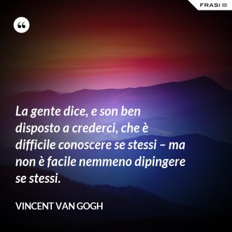 La gente dice, e son ben disposto a crederci, che è difficile conoscere se stessi – ma non è facile nemmeno dipingere se stessi. - Vincent Van Gogh