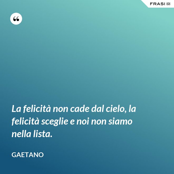 La felicità non cade dal cielo, la felicità sceglie e noi non siamo nella lista. - Gaetano