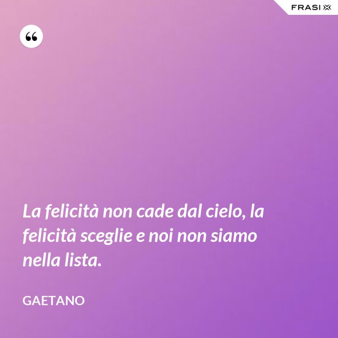 La felicità non cade dal cielo, la felicità sceglie e noi non siamo nella lista. - Gaetano