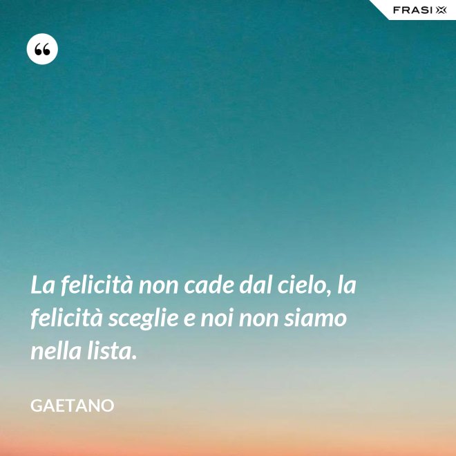 La felicità non cade dal cielo, la felicità sceglie e noi non siamo nella lista. - Gaetano