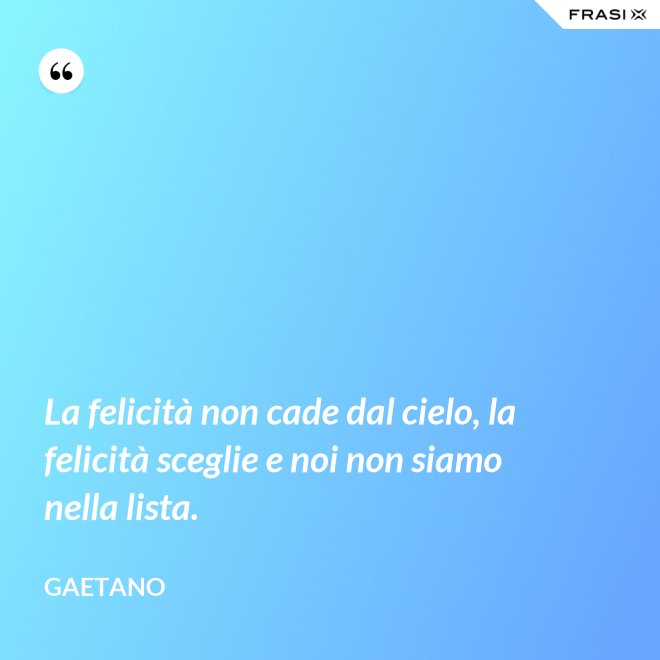 La felicità non cade dal cielo, la felicità sceglie e noi non siamo nella lista. - Gaetano