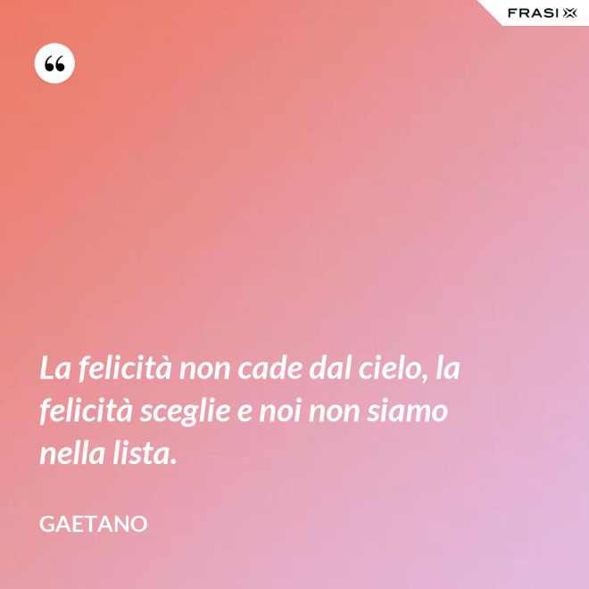 La felicità non cade dal cielo, la felicità sceglie e noi non siamo nella lista. - Gaetano