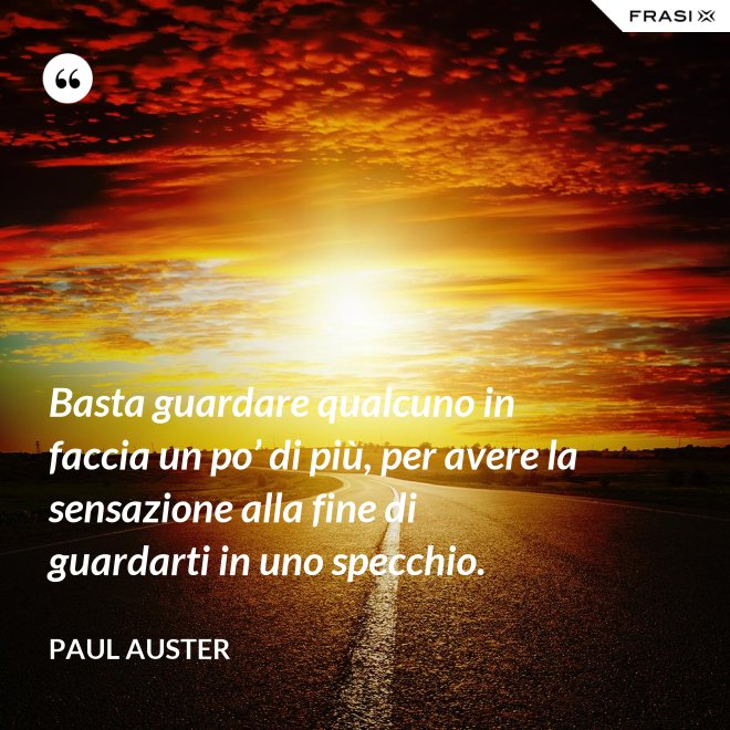 Basta guardare qualcuno in faccia un po’ di più, per avere la sensazione alla fine di guardarti in uno specchio. - Paul Auster