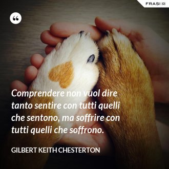 Comprendere non vuol dire tanto sentire con tutti quelli che sentono, ma soffrire con tutti quelli che soffrono. - Gilbert Keith Chesterton