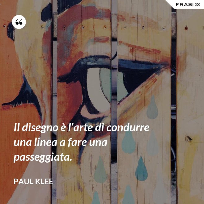 Il disegno è l’arte di condurre una linea a fare una passeggiata. - Paul Klee