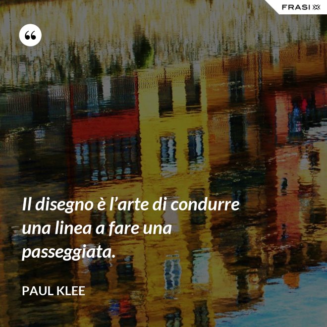 Il disegno è l’arte di condurre una linea a fare una passeggiata. - Paul Klee
