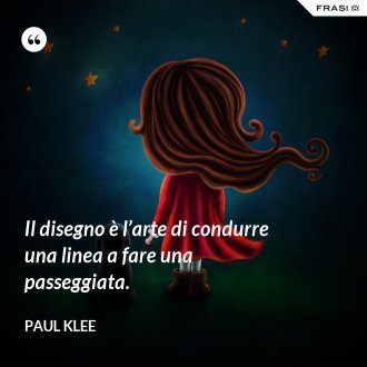 Il disegno è l’arte di condurre una linea a fare una passeggiata. - Paul Klee