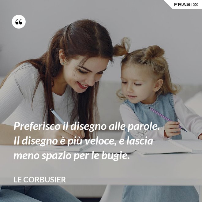 Preferisco il disegno alle parole. Il disegno è più veloce, e lascia meno spazio per le bugie. - Le Corbusier