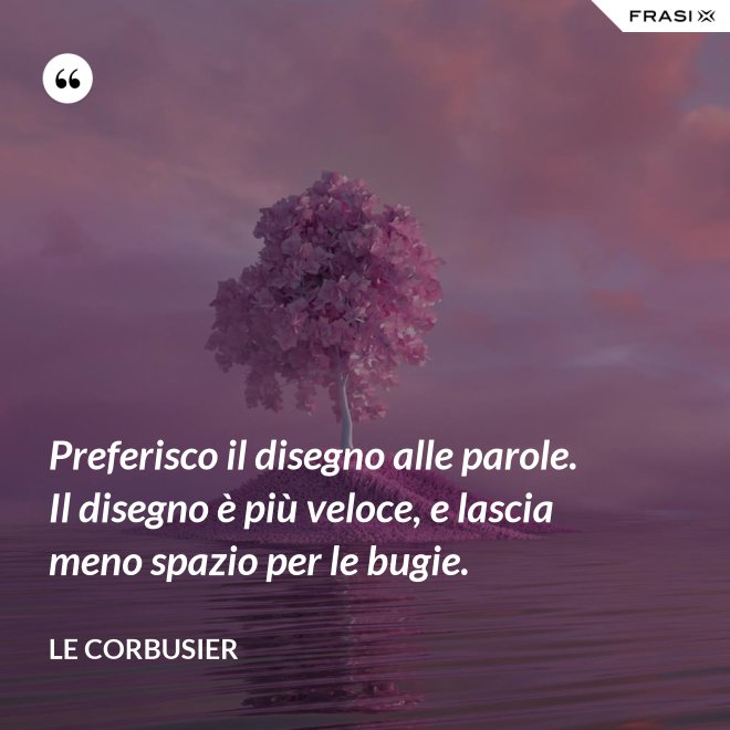 Preferisco il disegno alle parole. Il disegno è più veloce, e lascia meno spazio per le bugie. - Le Corbusier
