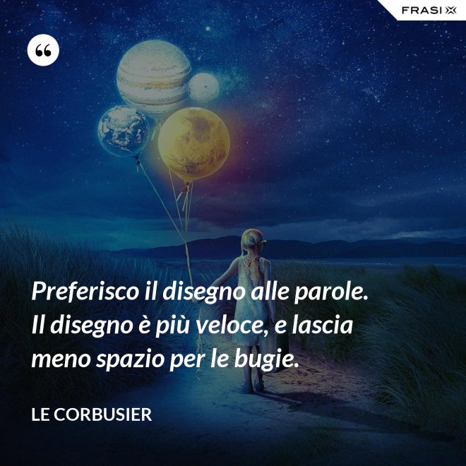 Preferisco il disegno alle parole. Il disegno è più veloce, e lascia meno spazio per le bugie. - Le Corbusier