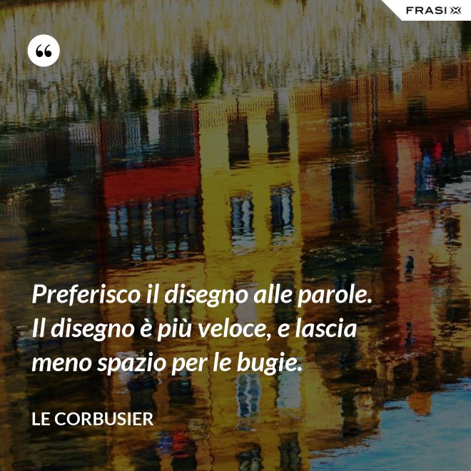 Preferisco il disegno alle parole. Il disegno è più veloce, e lascia meno spazio per le bugie. - Le Corbusier