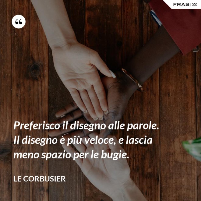 Preferisco il disegno alle parole. Il disegno è più veloce, e lascia meno spazio per le bugie. - Le Corbusier