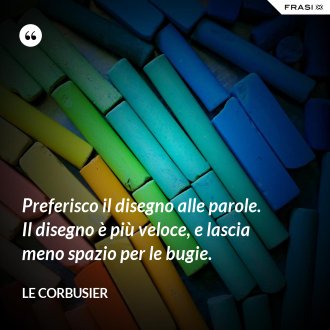 Preferisco il disegno alle parole. Il disegno è più veloce, e lascia meno spazio per le bugie. - Le Corbusier