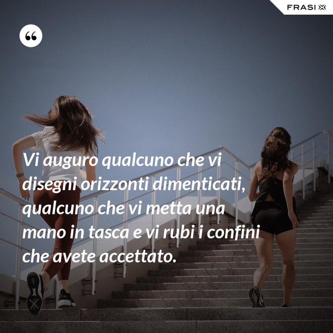 Vi auguro qualcuno che vi disegni orizzonti dimenticati, qualcuno che vi metta una mano in tasca e vi rubi i confini che avete accettato. - Anonimo