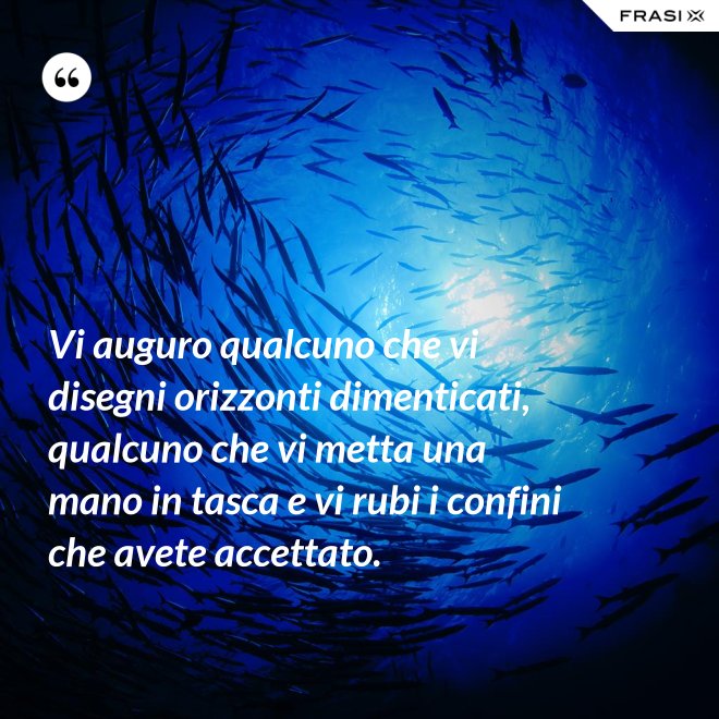 Vi auguro qualcuno che vi disegni orizzonti dimenticati, qualcuno che vi metta una mano in tasca e vi rubi i confini che avete accettato. - Anonimo