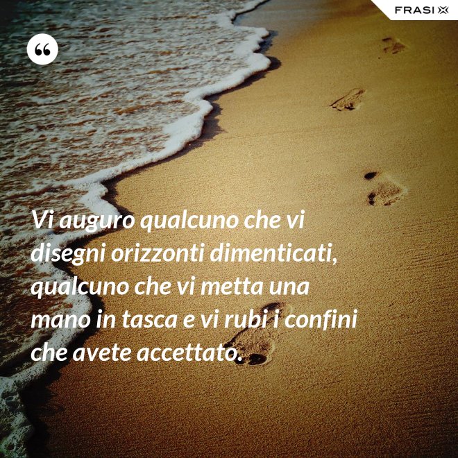 Vi auguro qualcuno che vi disegni orizzonti dimenticati, qualcuno che vi metta una mano in tasca e vi rubi i confini che avete accettato. - Anonimo