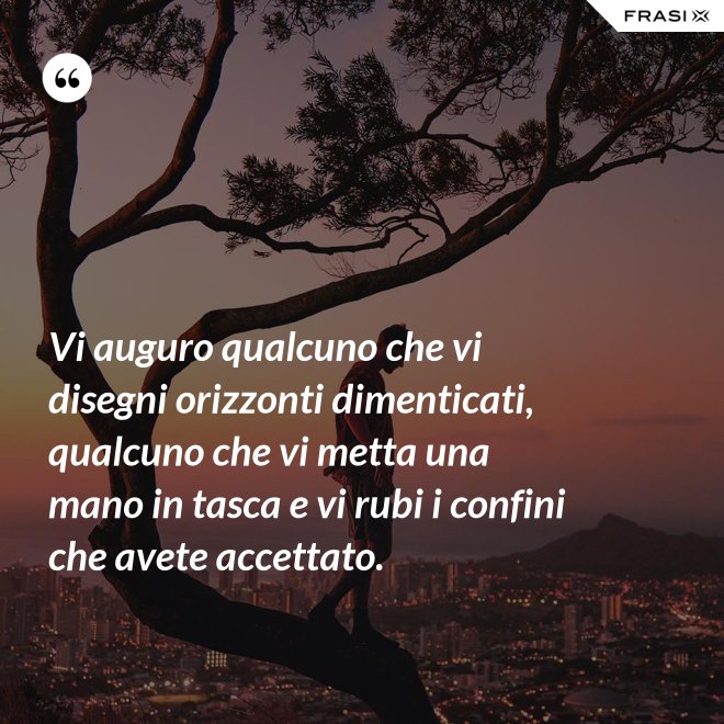 Vi auguro qualcuno che vi disegni orizzonti dimenticati, qualcuno che vi metta una mano in tasca e vi rubi i confini che avete accettato. - Anonimo