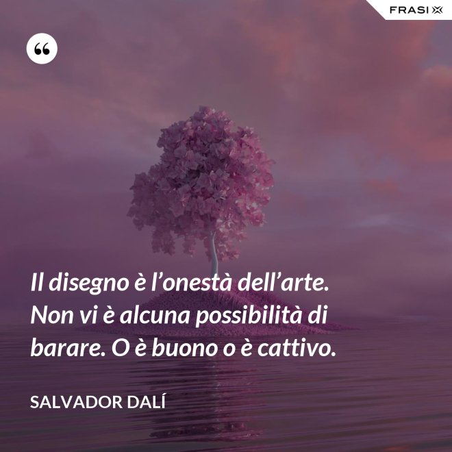 Il disegno è l’onestà dell’arte. Non vi è alcuna possibilità di barare. O è buono o è cattivo. - Salvador Dalí
