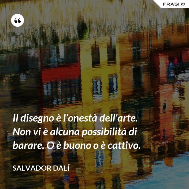 Il disegno è l’onestà dell’arte. Non vi è alcuna possibilità di barare. O è buono o è cattivo. - Salvador Dalí