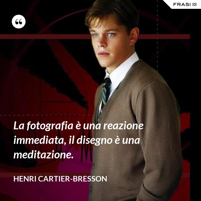La fotografia è una reazione immediata, il disegno è una meditazione. - Henri Cartier-Bresson