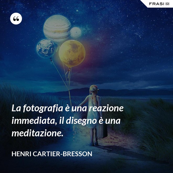 La fotografia è una reazione immediata, il disegno è una meditazione. - Henri Cartier-Bresson