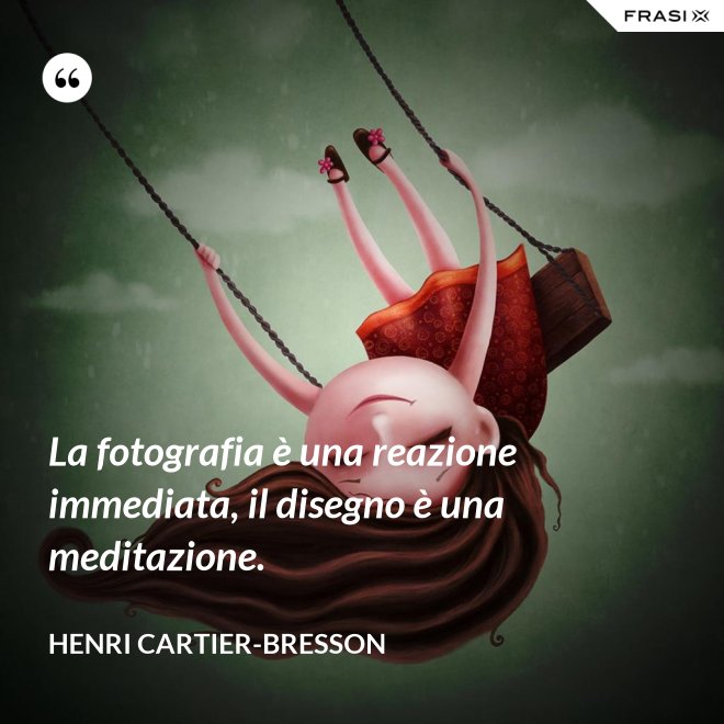 La fotografia è una reazione immediata, il disegno è una meditazione. - Henri Cartier-Bresson
