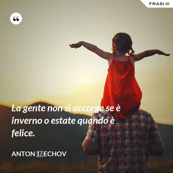 La gente non si accorge se è inverno o estate quando è felice. - Anton Čechov