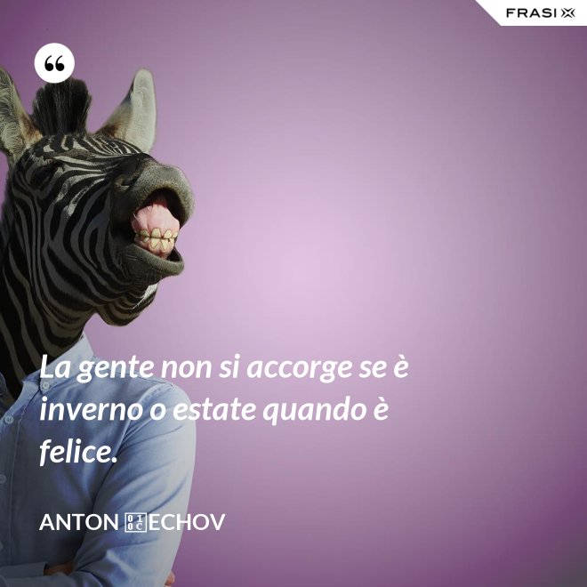 La gente non si accorge se è inverno o estate quando è felice. - Anton Čechov