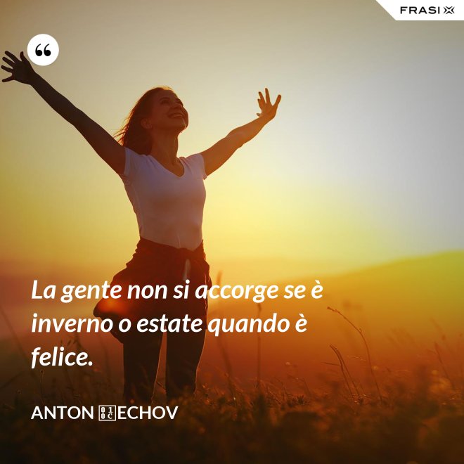La gente non si accorge se è inverno o estate quando è felice. - Anton Čechov