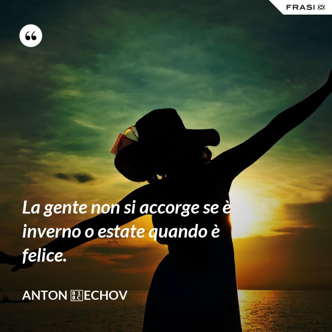 La gente non si accorge se è inverno o estate quando è felice. - Anton Čechov