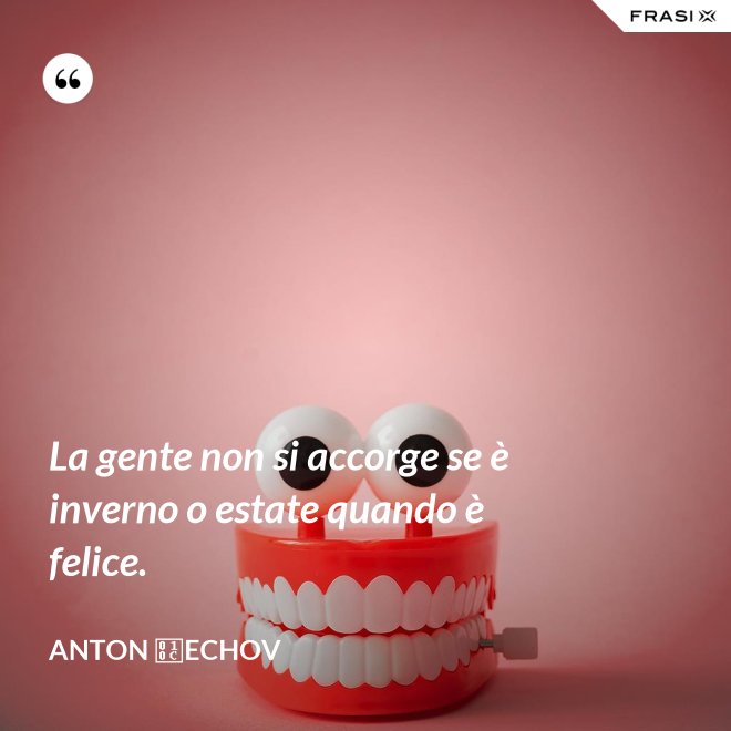 La gente non si accorge se è inverno o estate quando è felice. - Anton Čechov