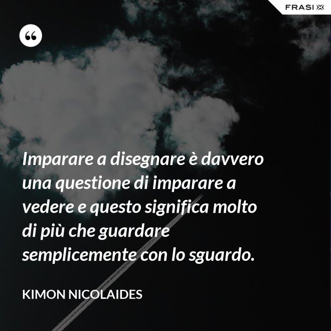 Imparare a disegnare è davvero una questione di imparare a vedere e questo significa molto di più che guardare semplicemente con lo sguardo. - Kimon Nicolaides