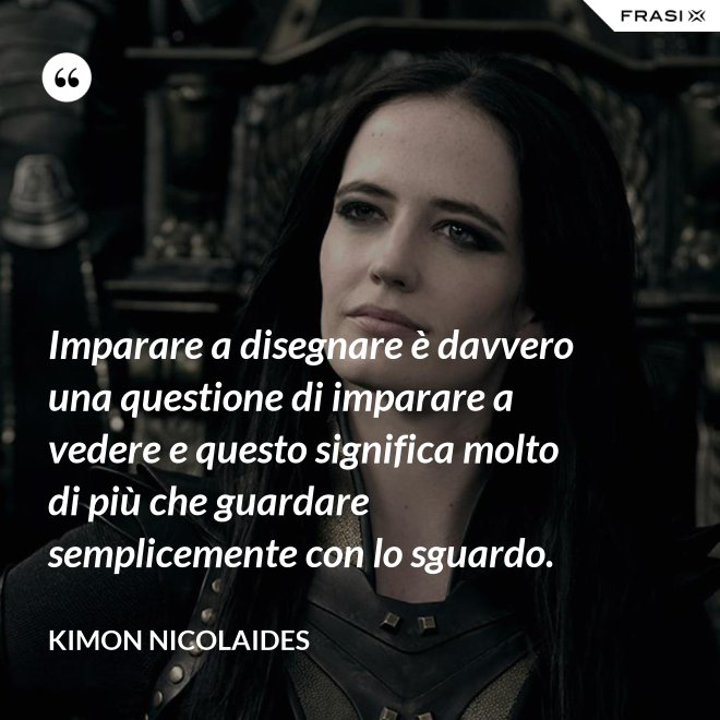 Imparare a disegnare è davvero una questione di imparare a vedere e questo significa molto di più che guardare semplicemente con lo sguardo. - Kimon Nicolaides