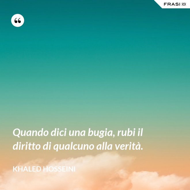 Quando dici una bugia, rubi il diritto di qualcuno alla verità. - Khaled Hosseini