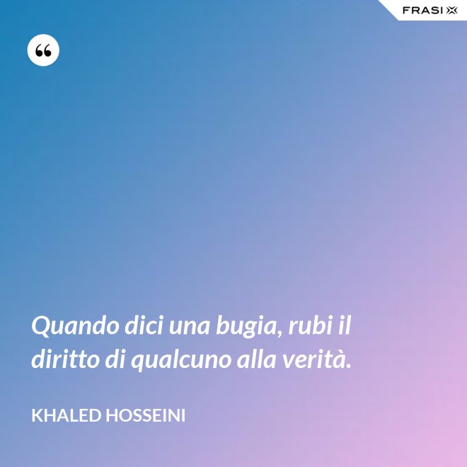 Quando dici una bugia, rubi il diritto di qualcuno alla verità. - Khaled Hosseini
