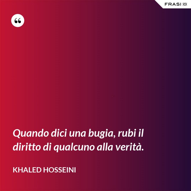 Quando dici una bugia, rubi il diritto di qualcuno alla verità. - Khaled Hosseini
