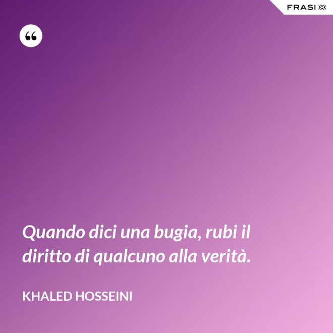 Quando dici una bugia, rubi il diritto di qualcuno alla verità. - Khaled Hosseini